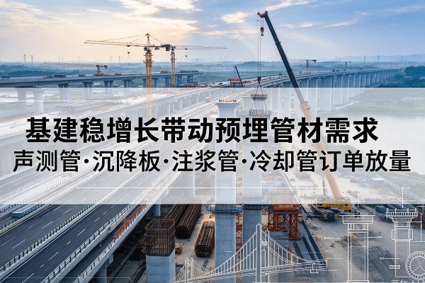 龙胜各族基建稳增长带动预埋监测管材需求，声测管、沉降板、注浆管订单持续放量